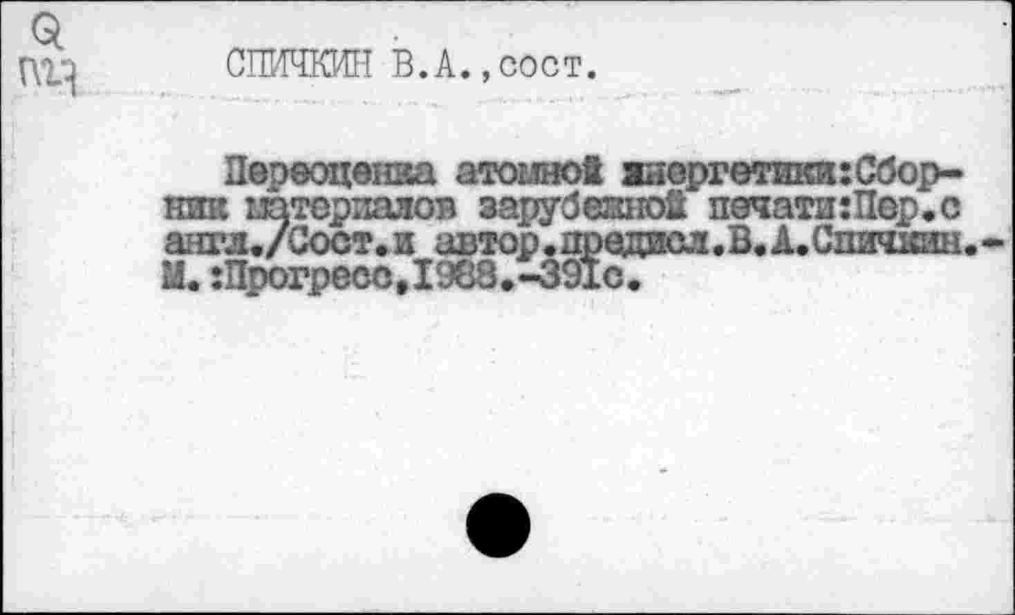 ﻿
СПИЧКИН В.А.,сост.
Переоценка атомной >иергетики:Сбор-ник штсрпаяов зарубежной печати:Пер.с англ./Сост.и автор.предал.В.А.Спичкин М. :Прогресо,1988.-391С.